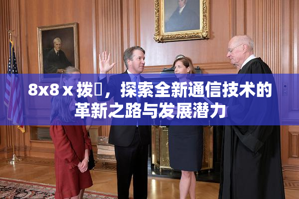 8x8ⅹ拨牐，探索全新通信技术的革新之路与发展潜力