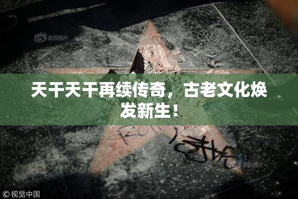 天干天干再续传奇，古老文化焕发新生！