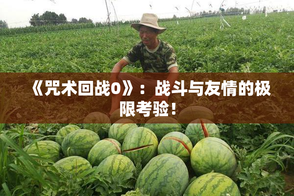 《咒术回战0》：战斗与友情的极限考验！
