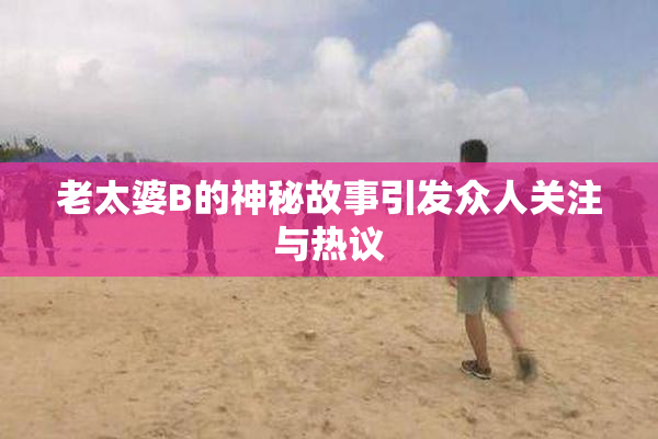 老太婆B的神秘故事引发众人关注与热议