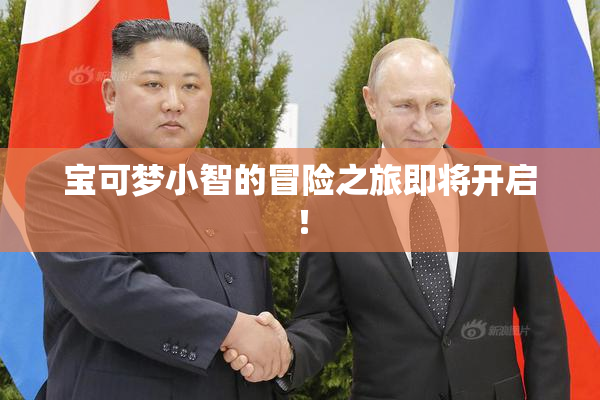 宝可梦小智的冒险之旅即将开启！