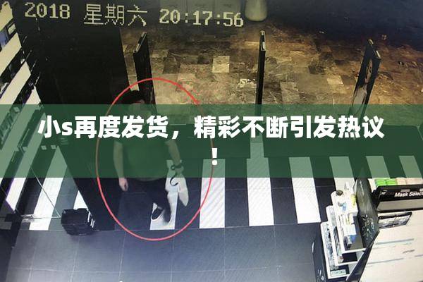 小s再度发货，精彩不断引发热议！
