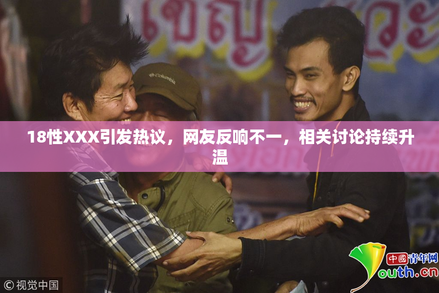 18性XXX引发热议，网友反响不一，相关讨论持续升温