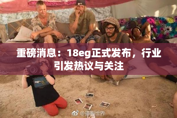 重磅消息：18eg正式发布，行业引发热议与关注