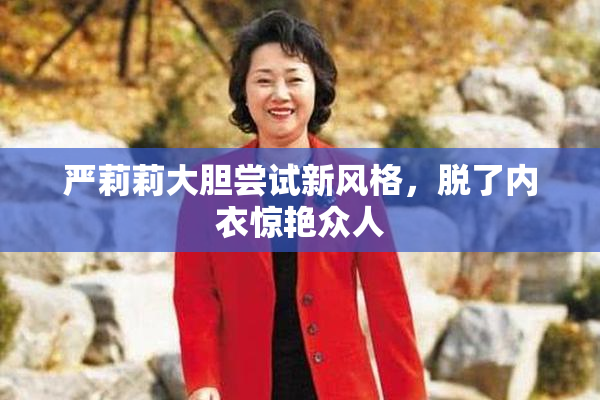 严莉莉大胆尝试新风格，脱了内衣惊艳众人