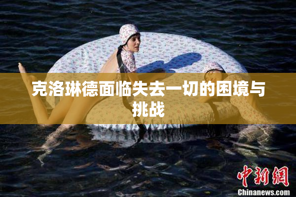 克洛琳德面临失去一切的困境与挑战