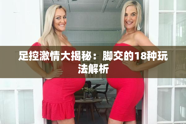 足控激情大揭秘：脚交的18种玩法解析
