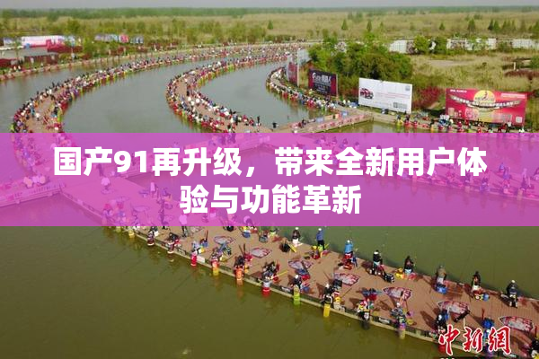 国产91再升级，带来全新用户体验与功能革新