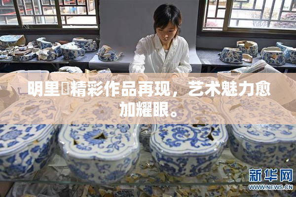 明里紬精彩作品再现，艺术魅力愈加耀眼。