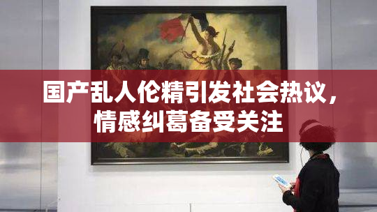 国产乱人伦精引发社会热议，情感纠葛备受关注
