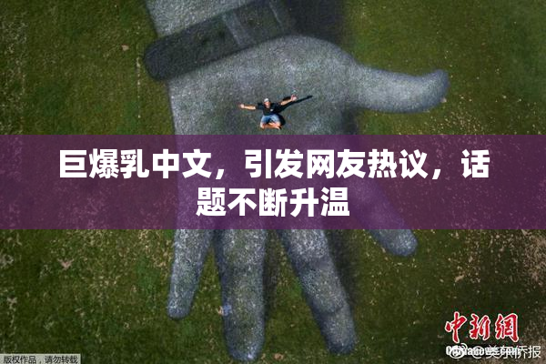 巨爆乳中文，引发网友热议，话题不断升温
