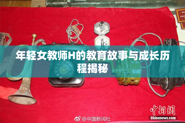 年轻女教师H的教育故事与成长历程揭秘