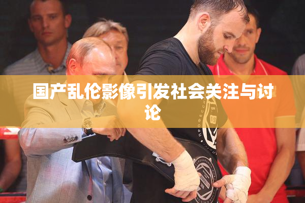 国产乱伦影像引发社会关注与讨论