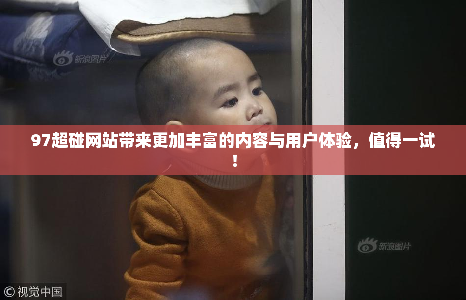 97超碰网站带来更加丰富的内容与用户体验,值得一试!