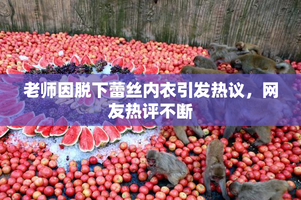 老师因脱下蕾丝内衣引发热议,网友热评不断