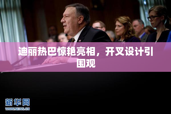 迪丽热巴惊艳亮相,开叉设计引围观