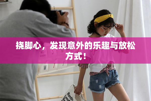 挠脚心,发现意外的乐趣与放松方式!