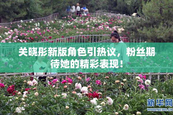 关晓彤新版角色引热议,粉丝期待她的精彩表现!
