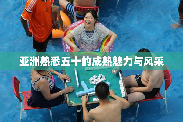 亚洲熟悉五十的成熟魅力与风采