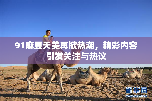 91麻豆天美再掀热潮，精彩内容引发关注与热议