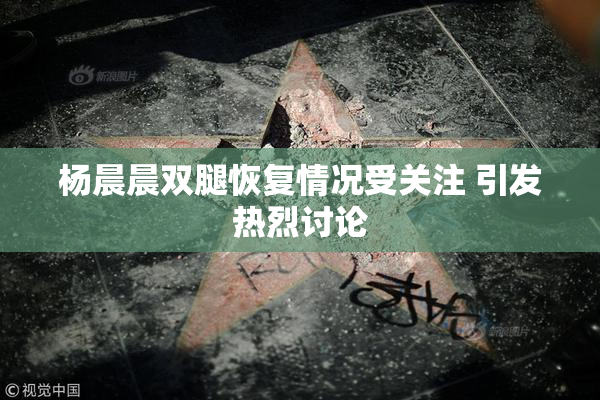 杨晨晨双腿恢复情况受关注 引发热烈讨论