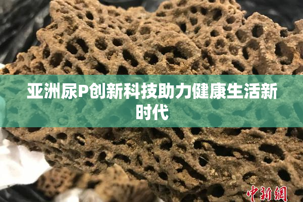 亚洲尿P创新科技助力健康生活新时代