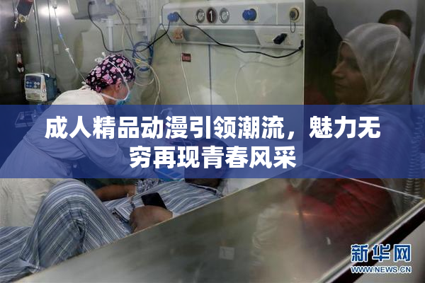 成人精品动漫引领潮流,魅力无穷再现青春风采