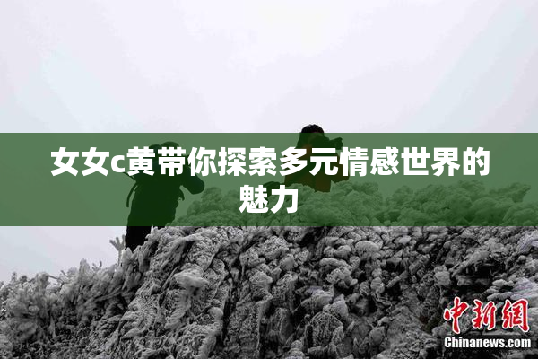 女女c黄带你探索多元情感世界的魅力