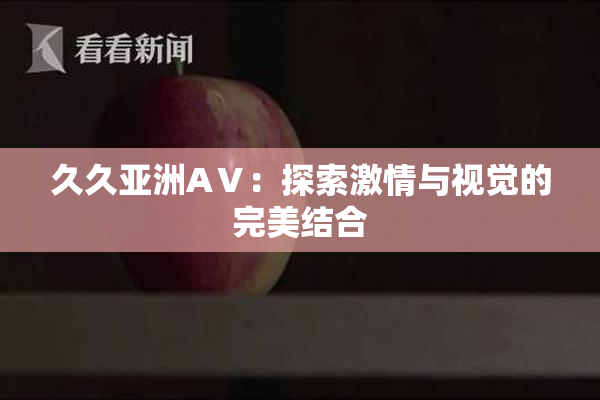 久久亚洲AⅤ：探索激情与视觉的完美结合