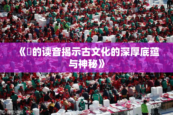 《屍的读音揭示古文化的深厚底蕴与神秘》