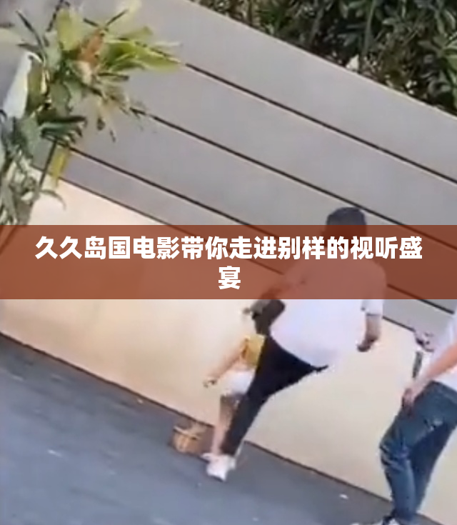 久久岛国电影带你走进别样的视听盛宴