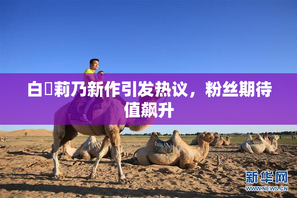白咲莉乃新作引发热议,粉丝期待值飙升