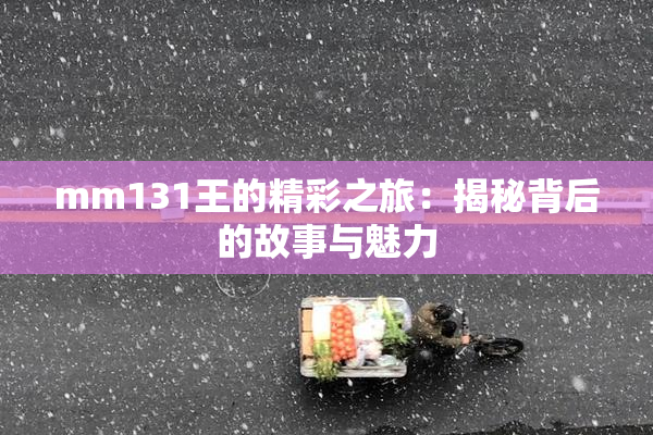 mm131王的精彩之旅:揭秘背后的故事与魅力