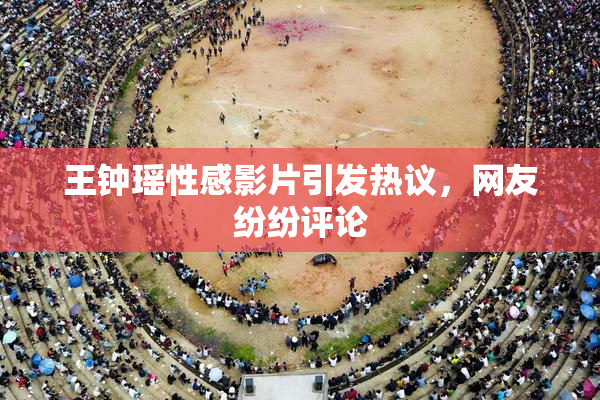 王钟瑶性感影片引发热议,网友纷纷评论
