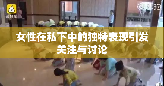 女性在私下中的独特表现引发关注与讨论