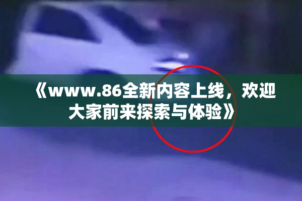 《www.86全新内容上线，欢迎大家前来探索与体验》