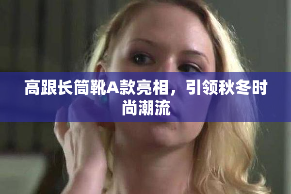 高跟长筒靴A款亮相，引领秋冬时尚潮流