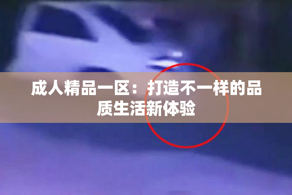 成人精品一区：打造不一样的品质生活新体验