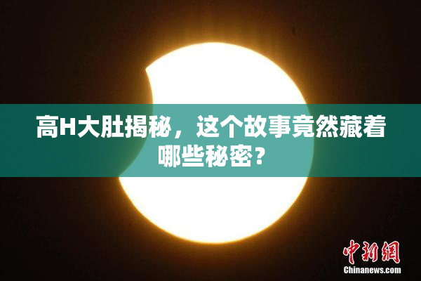 高H大肚揭秘，这个故事竟然藏着哪些秘密？