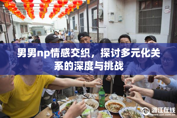 男男np情感交织，探讨多元化关系的深度与挑战