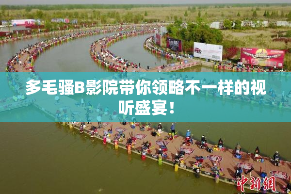多毛骚B影院带你领略不一样的视听盛宴！