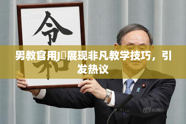 男教官用J亅展现非凡教学技巧，引发热议