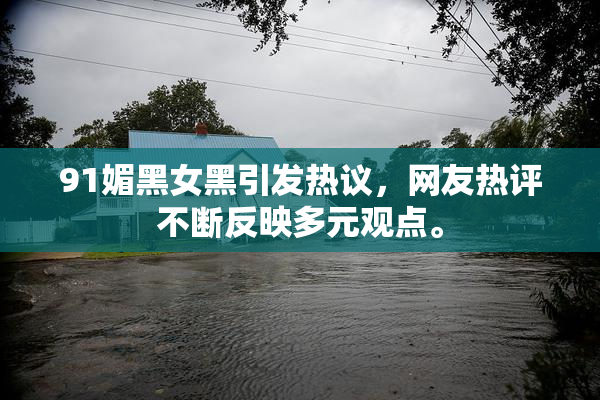 91媚黑女黑引发热议，网友热评不断反映多元观点。