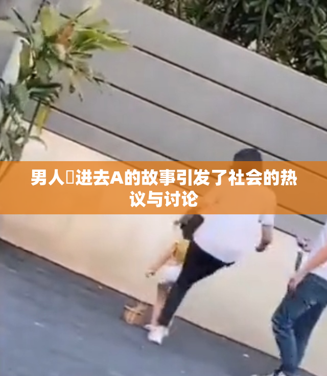 男人挵进去A的故事引发了社会的热议与讨论