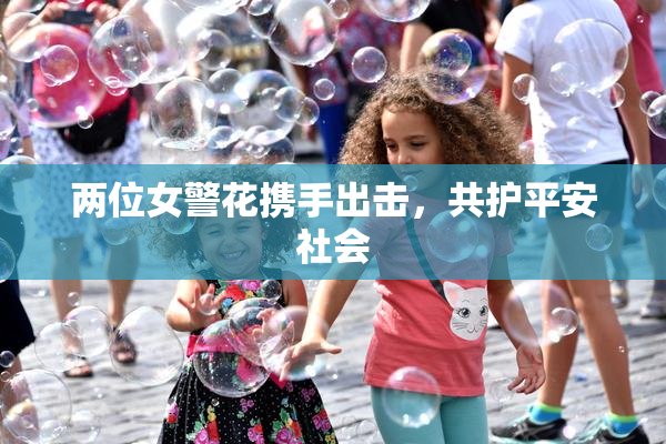 两位女警花携手出击，共护平安社会