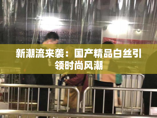 新潮流来袭：国产精品白丝引领时尚风潮