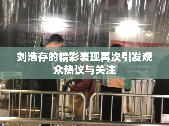 刘浩存的精彩表现再次引发观众热议与关注