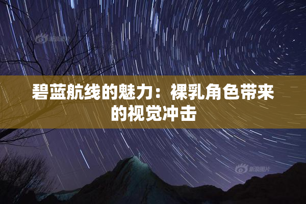 碧蓝航线的魅力：裸乳角色带来的视觉冲击