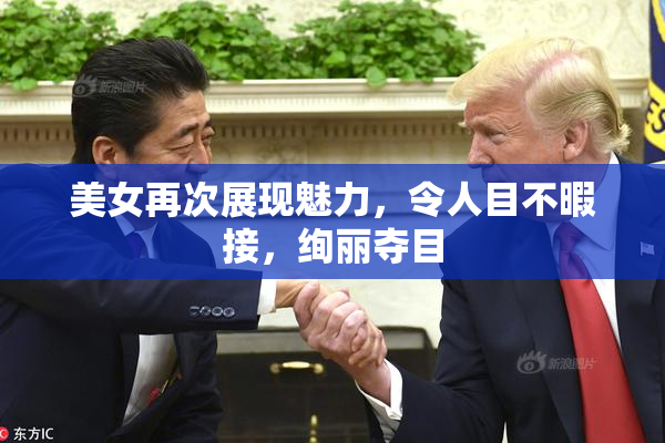 美女再次展现魅力，令人目不暇接，绚丽夺目