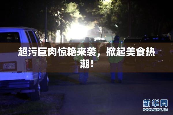 超污巨肉惊艳来袭，掀起美食热潮！